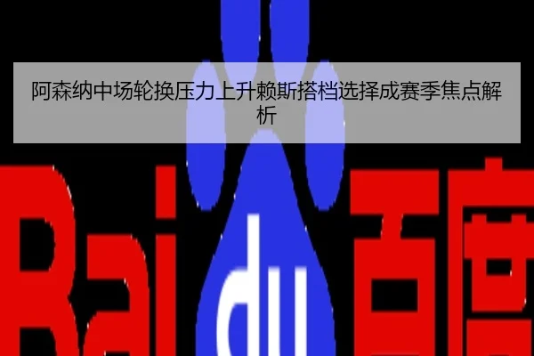 阿森纳中场轮换压力上升赖斯搭档选择成赛季焦点解析