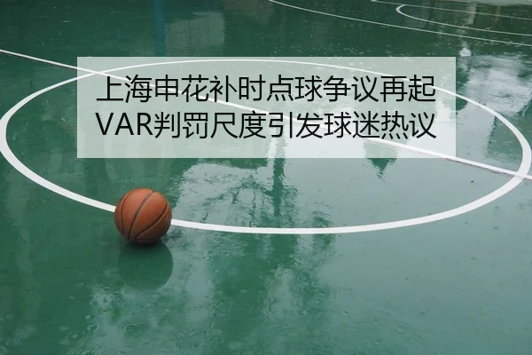 上海申花补时点球争议再起 VAR判罚尺度引发球迷热议