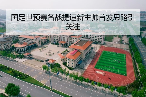 国足世预赛备战提速新主帅首发思路引关注