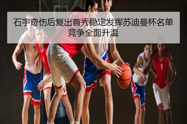 石宇奇伤后复出首秀稳定发挥苏迪曼杯名单竞争全面升温
