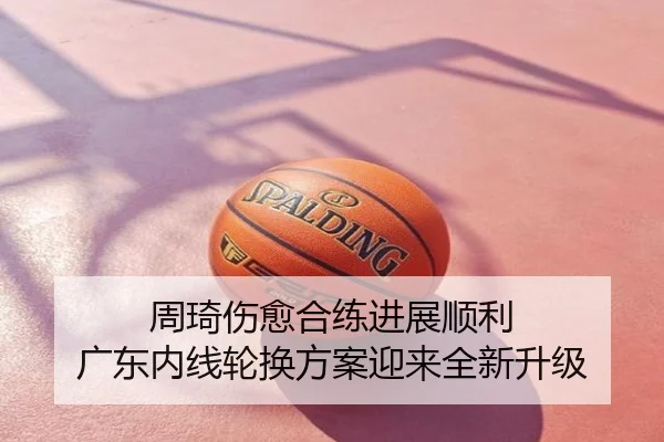 周琦伤愈合练进展顺利 广东内线轮换方案迎来全新升级